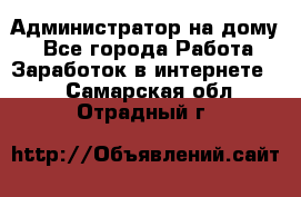 Администратор на дому  - Все города Работа » Заработок в интернете   . Самарская обл.,Отрадный г.